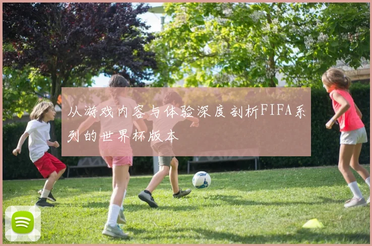 从游戏内容与体验深度剖析FIFA系列的世界杯版本