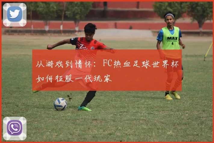 从游戏到情怀:FC热血足球世界杯如何征服一代玩家