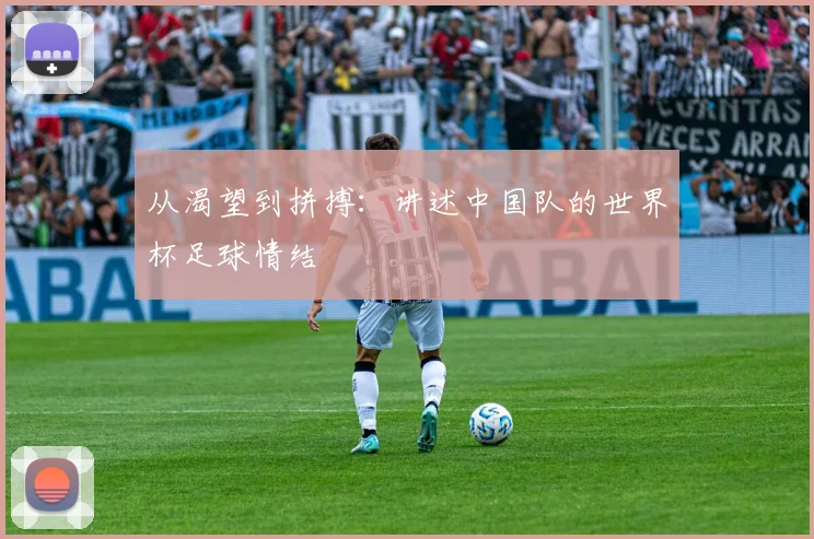 从渴望到拼搏:讲述中国队的世界杯足球情结