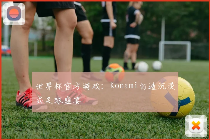 世界杯官方游戏：Konami打造沉浸式足球盛宴