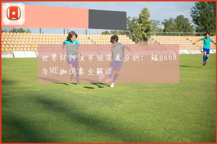 世界杯押注市场深度分析：锰ga68与ME枷现象全解读
